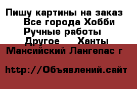  Пишу картины на заказ.  - Все города Хобби. Ручные работы » Другое   . Ханты-Мансийский,Лангепас г.